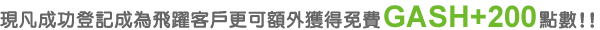 推廣期內,成功登記成為飛躍客戶更可額外獲得免費200GASH+點數!!